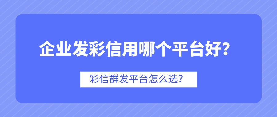 企业发彩信用哪个平台好？彩信群发平台怎么选？
